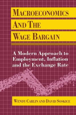 Macroeconomics and the Wage Bargain: A Modern Approach to Employment, Inflation, and the Exchange Rate - Carlin, Wendy, and Soskice, David