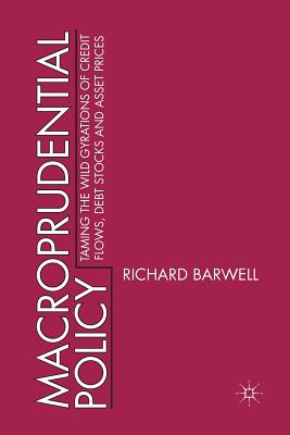 Macroprudential Policy: Taming the Wild Gyrations of Credit Flows, Debt Stocks and Asset Prices - Barwell, R