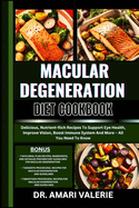 Macular Degeneration Diet Cookbook: Delicious, Nutrient-Rich Recipes To Support Eye Health, Improve Vision, Boost Immune System And More - All You Need To Know