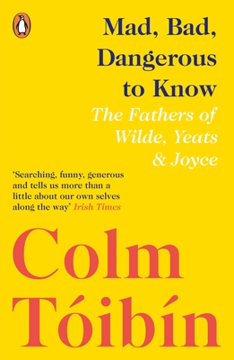 Mad, Bad, Dangerous to Know: The Fathers of Wilde, Yeats and Joyce - Tibn, Colm