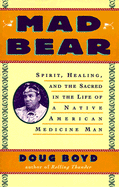 Mad Bear: Spirit, Healing, and the Sacred in the Life of a Native American Medicine Man