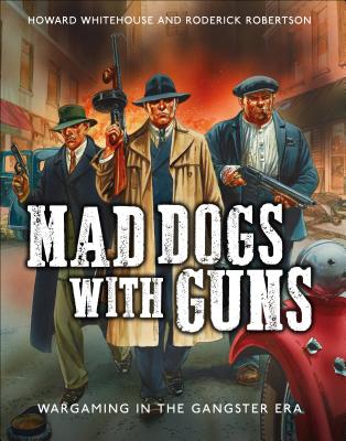 Mad Dogs with Guns: Wargaming in the Gangster Era - Whitehouse, Howard, and Robertson, Roderick