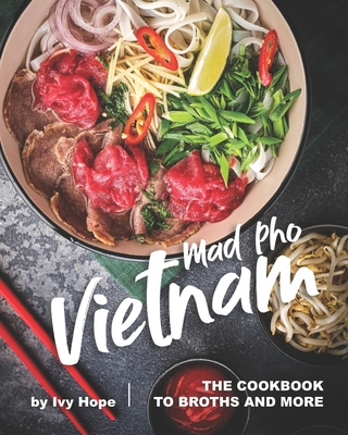 Mad Pho Vietnam: The Cookbook to Broths and More - Hope, Ivy