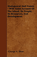 Madagascar and France - With Some Account of the Island, Its People, Its Resources, and Development