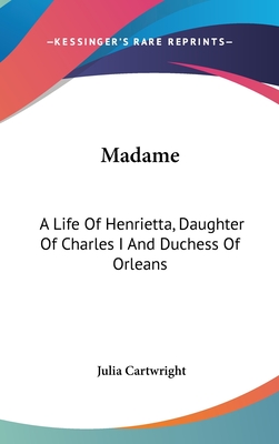 Madame: A Life Of Henrietta, Daughter Of Charles I And Duchess Of Orleans - Cartwright, Julia