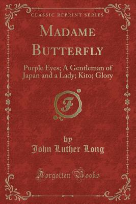 Madame Butterfly: Purple Eyes; A Gentleman of Japan and a Lady; Kito; Glory (Classic Reprint) - Long, John Luther