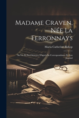 Madame Craven, N?e La Ferronnays: Sa Vie Et Ses Oeuvres, d'Apr?s Sa Correspondance Et Son Journal - Bishop, Maria Catherine