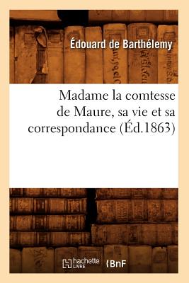 Madame La Comtesse de Maure, Sa Vie Et Sa Correspondance, (?d.1863) - Barth?lemy, ?douard de