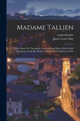 Madame Tallien: Notre Dame De Thermidor, From the Last Days of the French Revolution Until Her Death As Princess De Chimay in 1835 - May, James Lewis, and Gastine, Louis