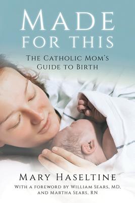 Made for This: The Catholic Mom's Guide to Birth - Haseltine, Mary, and Sears, William, MD (Foreword by), and Sears, Martha, RN (Foreword by)