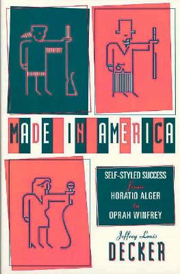 Made in America: Self-Styled Success from Horatio Alger to Oprah Winfrey - Decker, Jeffrey Louis