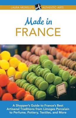 Made in France: A Shopper's Guide to France's Best Artisanal Traditions from Limoges Porcelain to Perfume, Pottery, Textiles, and More - Morelli, Laura
