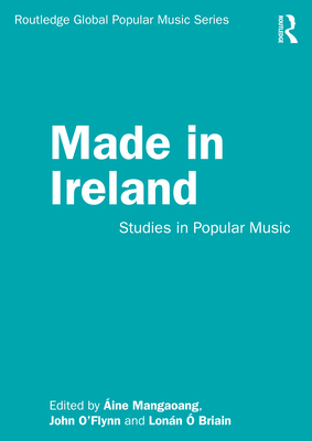 Made in Ireland: Studies in Popular Music - Mangaoang, ine (Editor), and O'Flynn, John (Editor), and  Briain, Lonn (Editor)
