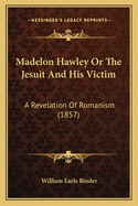 Madelon Hawley or the Jesuit and His Victim: A Revelation of Romanism (1857)