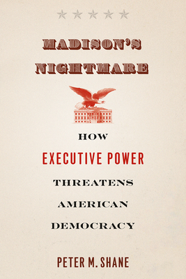 Madison's Nightmare: How Executive Power Threatens American Democracy - Shane, Peter M