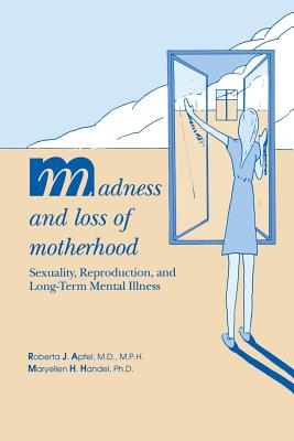 Madness and Loss of Motherhood: Sexuality, Reproduction, and Long-Term Mental Illness - Apfel, Roberta J, Dr.