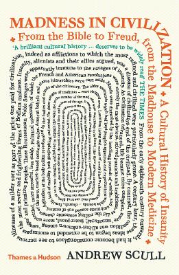 Madness in Civilization: A Cultural History of Insanity from the Bible to Freud, from the Madhouse to Modern Medicine - Scull, Andrew