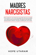 Madres Narcisistas: Cmo sobrevivir a las relaciones parentales abusivas causadas por trastornos de la personalidad. Recuperarse del descuido emocional de la infancia. Una gua completa para cmo sanar