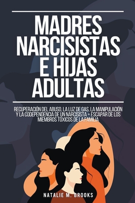 Madres Narcisistas e Hijas Adultas: Recuperaci?n del Abuso, la Luz de Gas, la Manipulaci?n y la Codependencia de un Narcisista + Escapar de los Miembros T?xicos de la Familia - Brooks, Natalie M