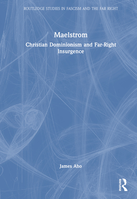 Maelstrom: Christian Dominionism and Far-Right Insurgence - Aho, James