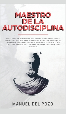 Maestro de la Autodisciplina: Descubre los secretos del estoicismo y la TCC para superar el miedo y la ansiedad, la depresin y los pensamientos negativos. Aprende cmo construir hbitos de xito para triunfar en la vida y los negocios - del Pozo, Manuel