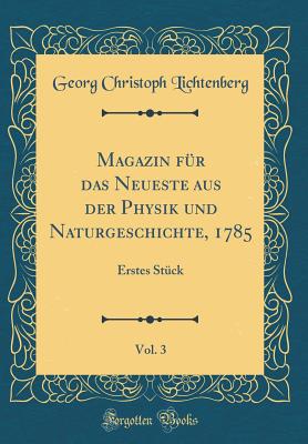 Magazin F?r Das Neueste Aus Der Physik Und Naturgeschichte, 1785, Vol. 3: Erstes St?ck (Classic Reprint) - Lichtenberg, Georg Christoph