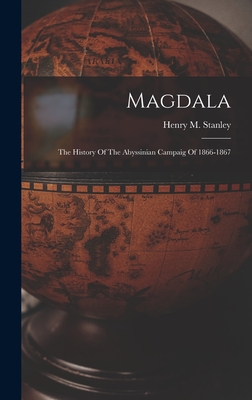 Magdala: The History Of The Abyssinian Campaig Of 1866-1867 - Stanley, Henry M