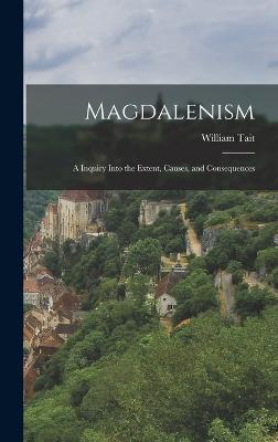 Magdalenism: A Inquiry Into the Extent, Causes, and Consequences - Tait, William