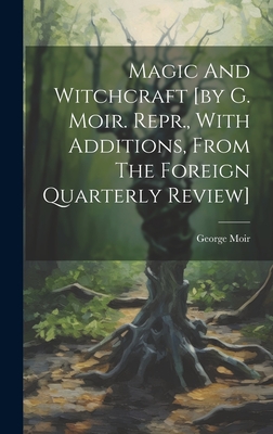 Magic And Witchcraft [by G. Moir. Repr., With Additions, From The Foreign Quarterly Review] - Moir, George