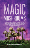 Magic Mushrooms: Complete Guide on How to Grow and Use Psilocybin Mushrooms Safely. Discover the Secret for Creating Your Own Garden in the Best Way Possible