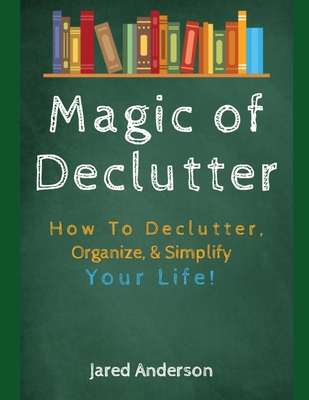 Magic of Declutter - How to Declutter, Organize, & Simply Your Life! - Anderson, Jared