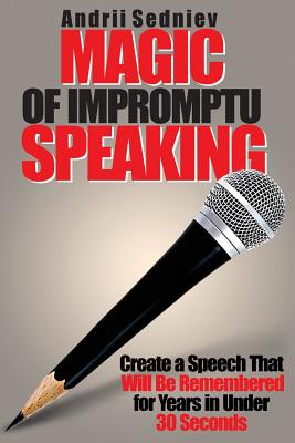 Magic of Impromptu Speaking: Create a Speech That Will Be Remembered for Years in Under 30 Seconds - Sedniev, Andrii