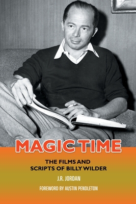 Magic Time: The Films and Scripts of Billy Wilder - Jordan, J R, and Pendleton, Austin (Foreword by)