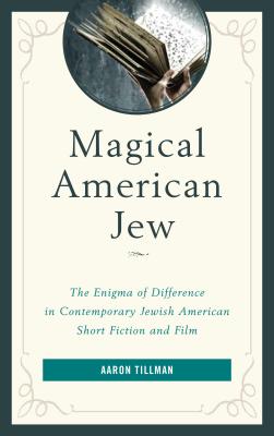 Magical American Jew: The Enigma of Difference in Contemporary Jewish American Short Fiction and Film - Tillman, Aaron