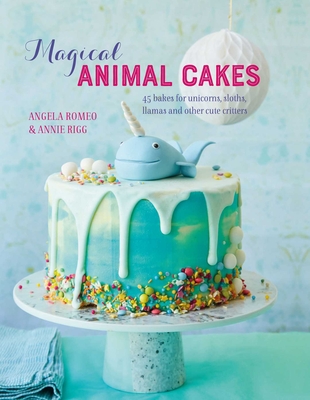 Magical Animal Cakes: 45 Bakes for Unicorns, Sloths, Llamas and Other Cute Critters - Romeo, Angela, and Rigg, Annie