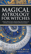 Magical Astrology for Witches: A Beginner Witch's Guide to Working Magic with the Planets and the Zodiac, with Spells, Oil Blends, and Divination Spreads