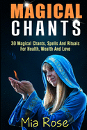 Magical Chants: 30 Magical Chants, Spells And Rituals For Health, Wealth And Love