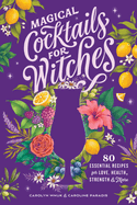 Magical Cocktails for Witches: 80 Essential Recipes for Love, Health, Strength, and More