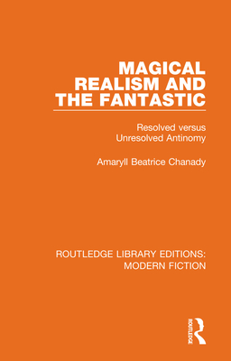 Magical Realism and the Fantastic: Resolved Versus Unresolved Antinomy - Chanady, Amaryll Beatrice