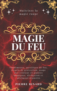 Magie du feu: Matrisez la magie rouge: fondements, sortilges de feu, rituels de protection, usage des cristaux et plantes magiques, divination et pratiques avances