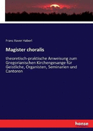 Magister choralis: theoretisch-praktische Anweisung zum Gregorianischen Kirchengesange fr Geistliche, Organisten, Seminarien und Cantoren