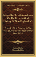 Magnalia Christi Americana Or The Ecclesiastical History Of New England V2: From Its First Planting In The Year 1620 Unto The Year Of Our Lord 1698