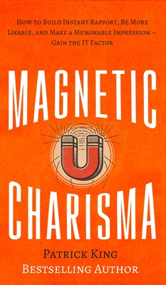 Magnetic Charisma: How to Build Instant Rapport, Be More Likable, and Make a Memorable Impression - Gain the It Factor - King, Patrick