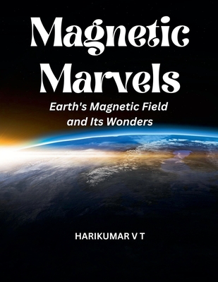 Magnetic Marvels: Earth's Magnetic Field and Its Wonders - Harikumar, V T