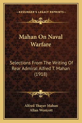 Mahan On Naval Warfare: Selections From The Writing Of Rear Admiral Alfred T. Mahan (1918) - Mahan, Alfred Thayer, and Westcott, Allan (Editor)
