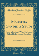 Mahatma Gandhi a Study: Being a Study of What He Is and What He Loves and Preaches (Classic Reprint)