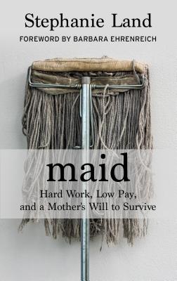 Maid: Hard Work, Low Pay, and a Mother's Will to Survive - Land, Stephanie