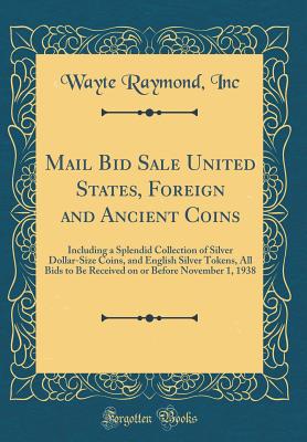 Mail Bid Sale United States, Foreign and Ancient Coins: Including a Splendid Collection of Silver Dollar-Size Coins, and English Silver Tokens, All Bids to Be Received on or Before November 1, 1938 (Classic Reprint) - Inc, Wayte Raymond