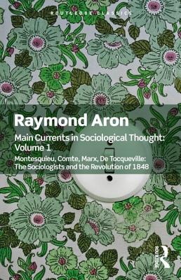 Main Currents in Sociological Thought: Volume One: Montesquieu, Comte, Marx, De Tocqueville: The Sociologists and the Revolution of 1848 - Aron, Raymond