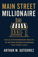 Main Street Millionaire: Build Extraordinary Wealth by Buying Boring Businesses That Print Cash